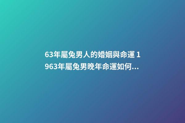 63年屬兔男人的婚姻與命運 1963年屬兔男晚年命運如何，1963年男屬兔是什么命-第1張-觀點-玄機派